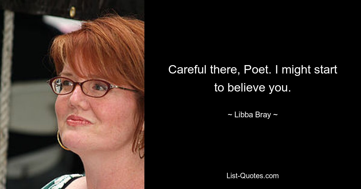 Careful there, Poet. I might start to believe you. — © Libba Bray