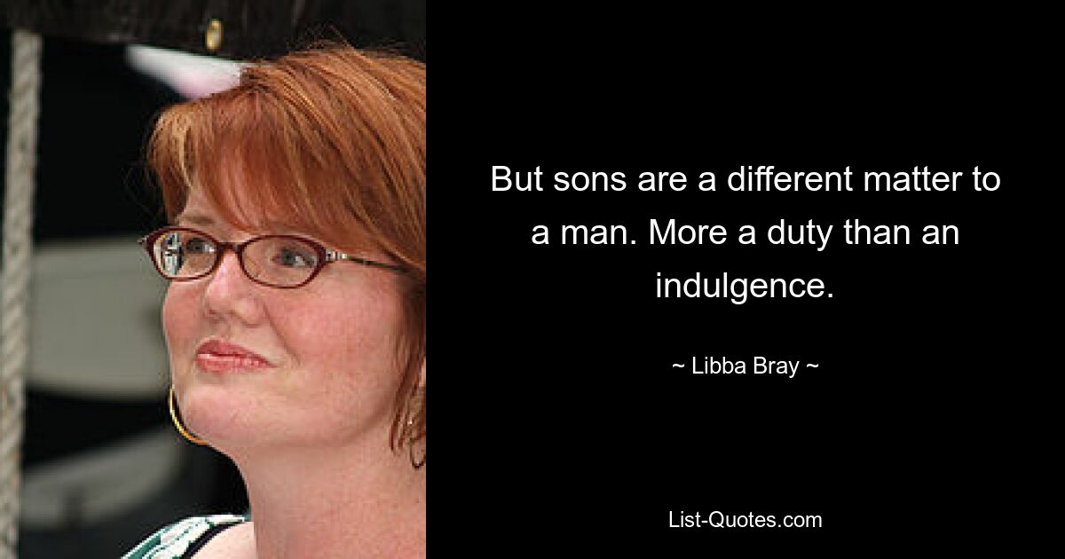 But sons are a different matter to a man. More a duty than an indulgence. — © Libba Bray