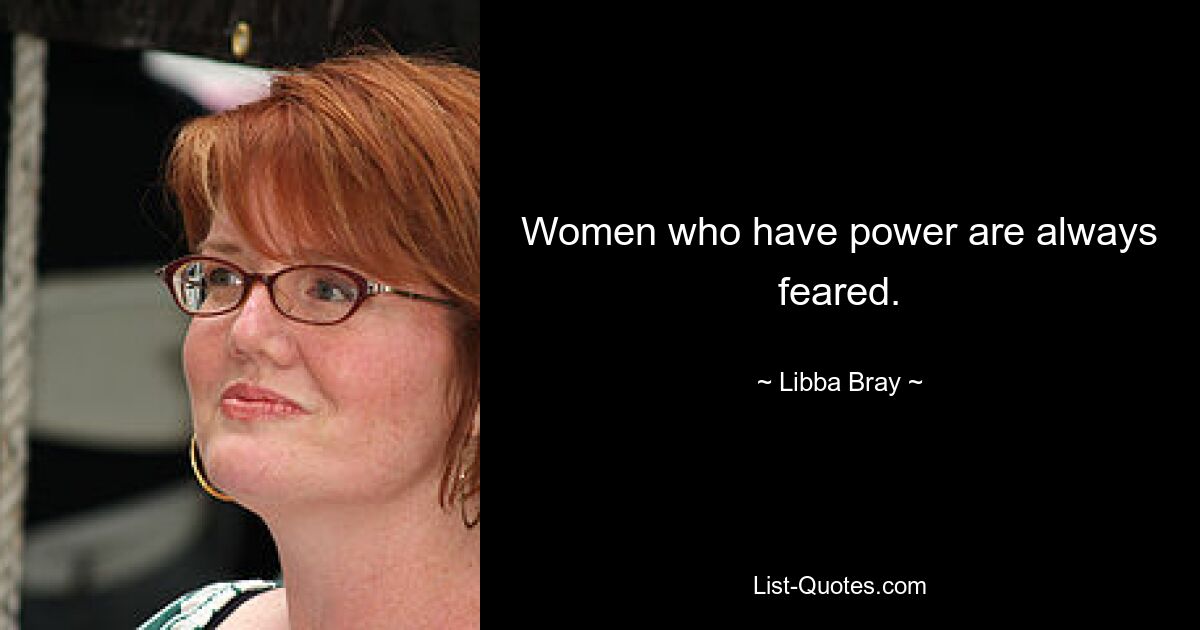 Women who have power are always feared. — © Libba Bray