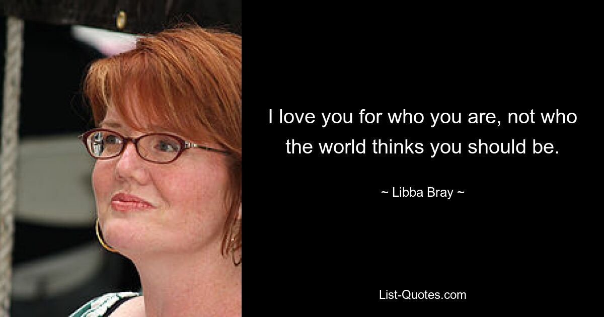 I love you for who you are, not who the world thinks you should be. — © Libba Bray