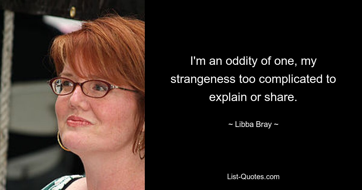 I'm an oddity of one, my strangeness too complicated to explain or share. — © Libba Bray