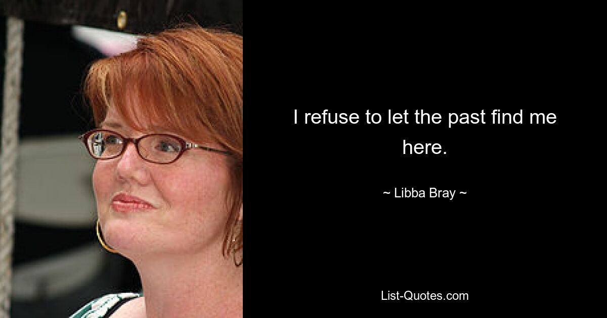 I refuse to let the past find me here. — © Libba Bray