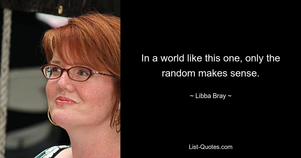 In a world like this one, only the random makes sense. — © Libba Bray