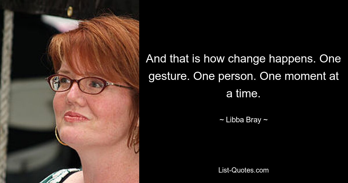 And that is how change happens. One gesture. One person. One moment at a time. — © Libba Bray