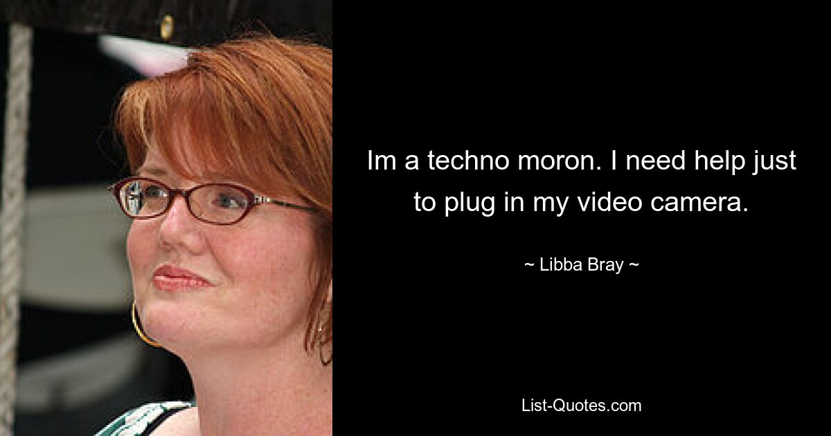 Im a techno moron. I need help just to plug in my video camera. — © Libba Bray