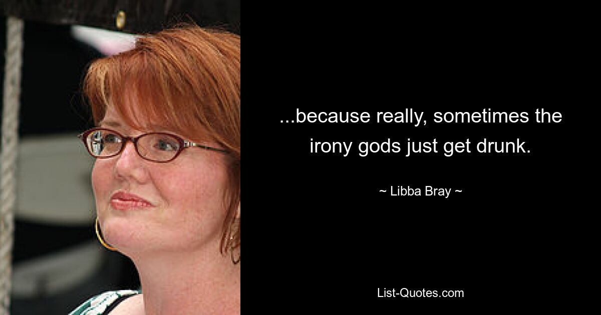 ...because really, sometimes the irony gods just get drunk. — © Libba Bray