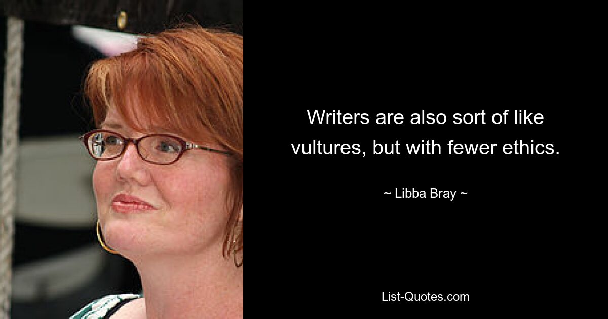 Writers are also sort of like vultures, but with fewer ethics. — © Libba Bray