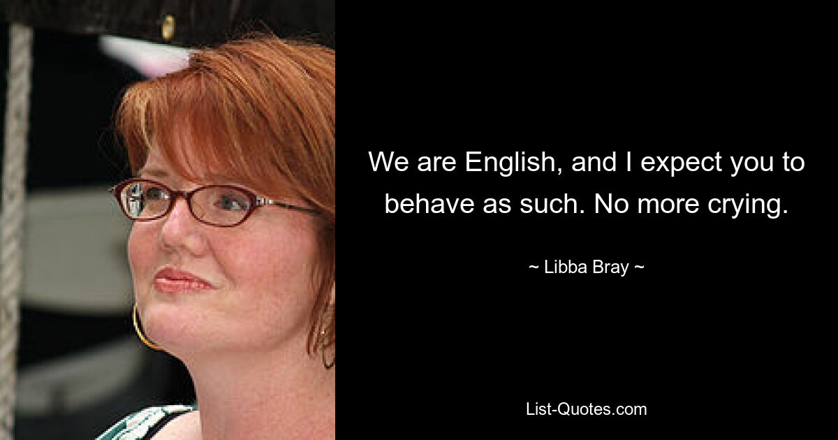 We are English, and I expect you to behave as such. No more crying. — © Libba Bray