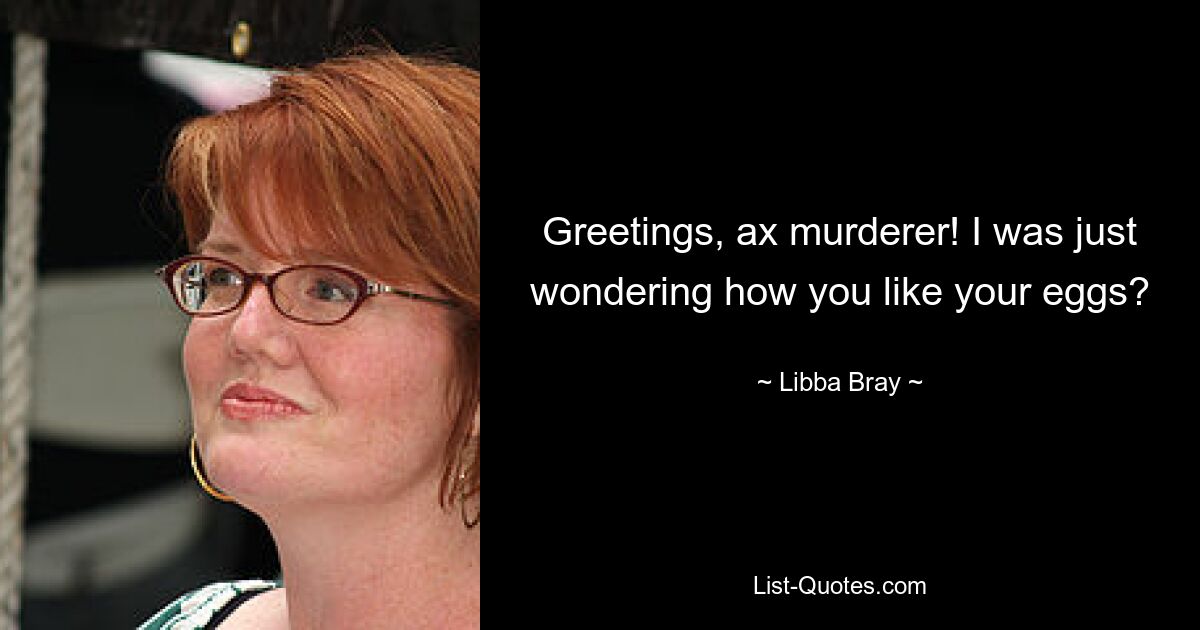 Greetings, ax murderer! I was just wondering how you like your eggs? — © Libba Bray