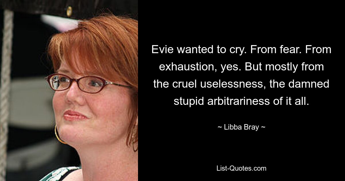 Evie wanted to cry. From fear. From exhaustion, yes. But mostly from the cruel uselessness, the damned stupid arbitrariness of it all. — © Libba Bray