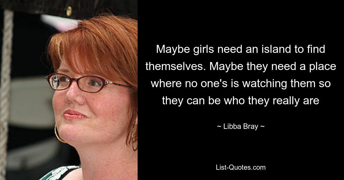 Maybe girls need an island to find themselves. Maybe they need a place where no one's is watching them so they can be who they really are — © Libba Bray