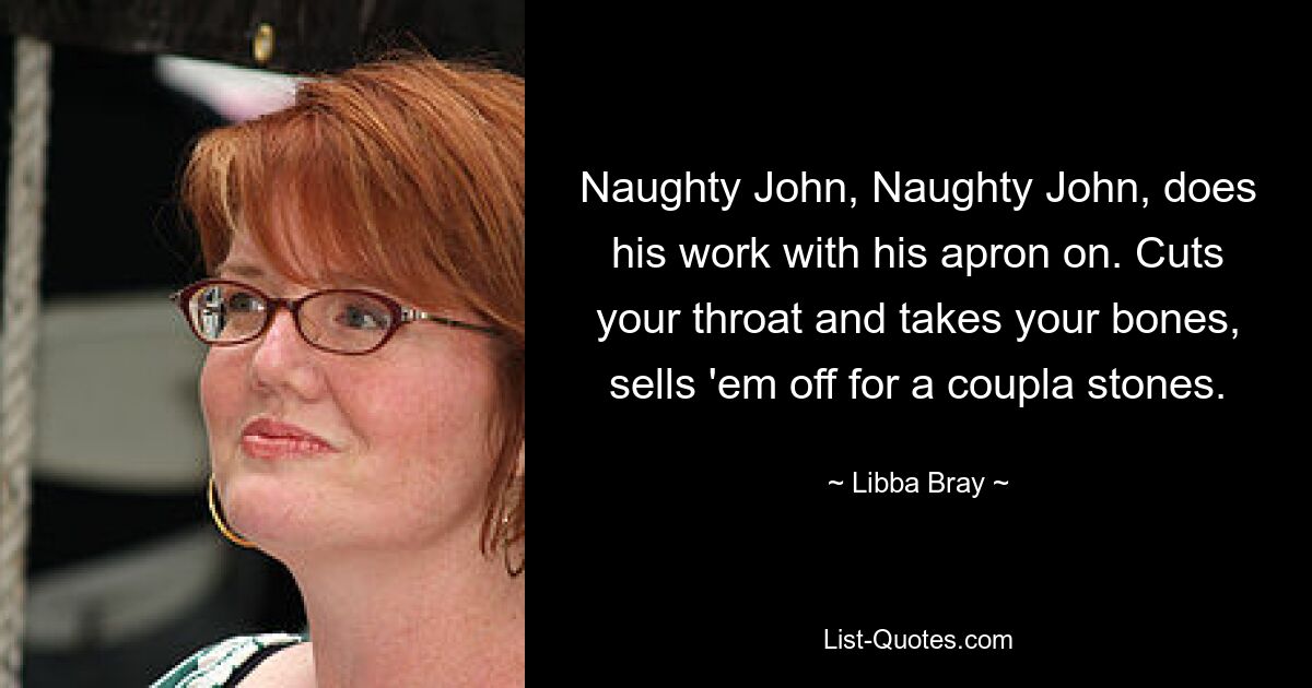 Naughty John, Naughty John, does his work with his apron on. Cuts your throat and takes your bones, sells 'em off for a coupla stones. — © Libba Bray