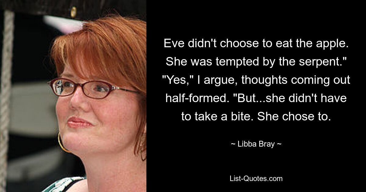 Eve didn't choose to eat the apple. She was tempted by the serpent." "Yes," I argue, thoughts coming out half-formed. "But...she didn't have to take a bite. She chose to. — © Libba Bray