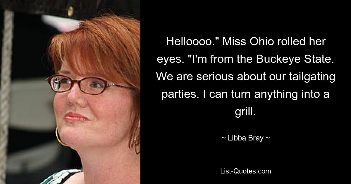 Helloooo." Miss Ohio rolled her eyes. "I'm from the Buckeye State. We are serious about our tailgating parties. I can turn anything into a grill. — © Libba Bray