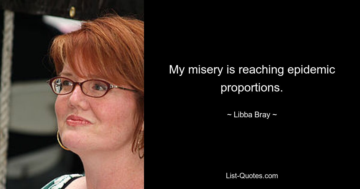 My misery is reaching epidemic proportions. — © Libba Bray