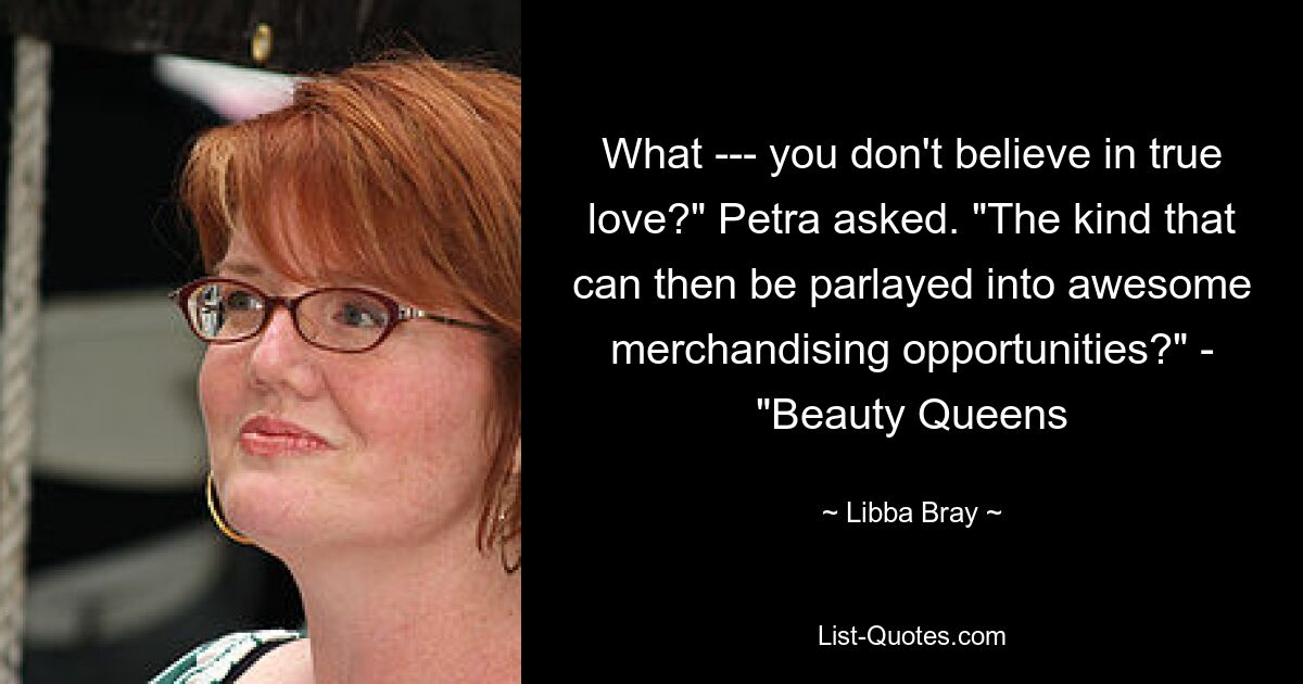 What --- you don't believe in true love?" Petra asked. "The kind that can then be parlayed into awesome merchandising opportunities?" - "Beauty Queens — © Libba Bray