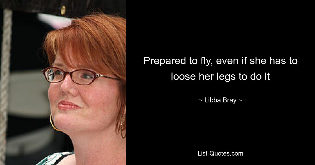 Prepared to fly, even if she has to loose her legs to do it — © Libba Bray