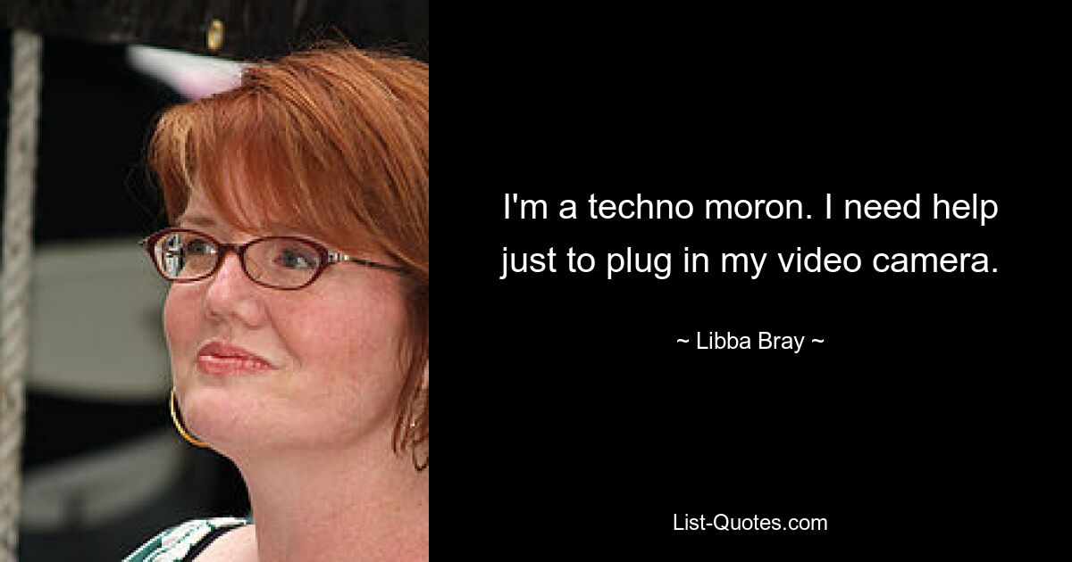 I'm a techno moron. I need help just to plug in my video camera. — © Libba Bray