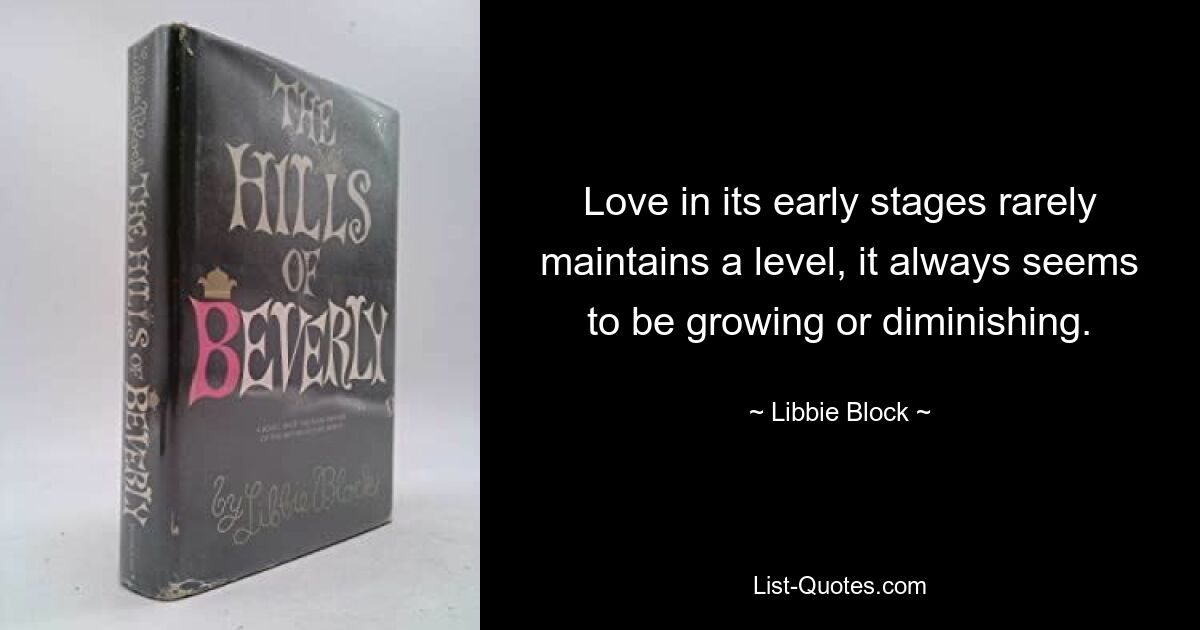 Love in its early stages rarely maintains a level, it always seems to be growing or diminishing. — © Libbie Block