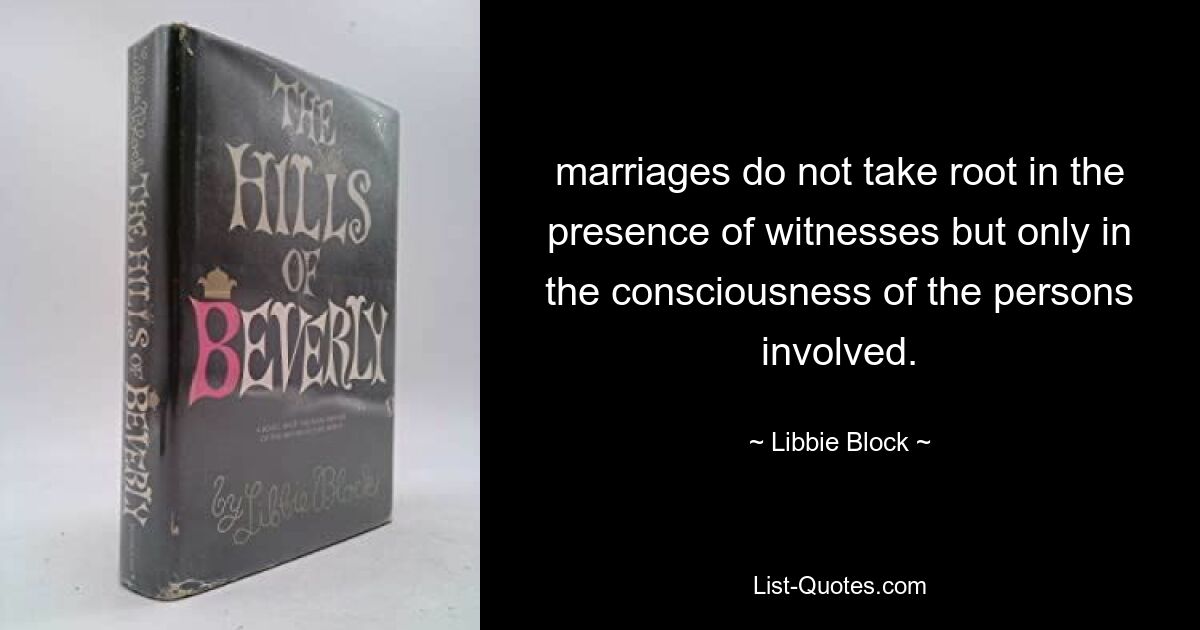 marriages do not take root in the presence of witnesses but only in the consciousness of the persons involved. — © Libbie Block