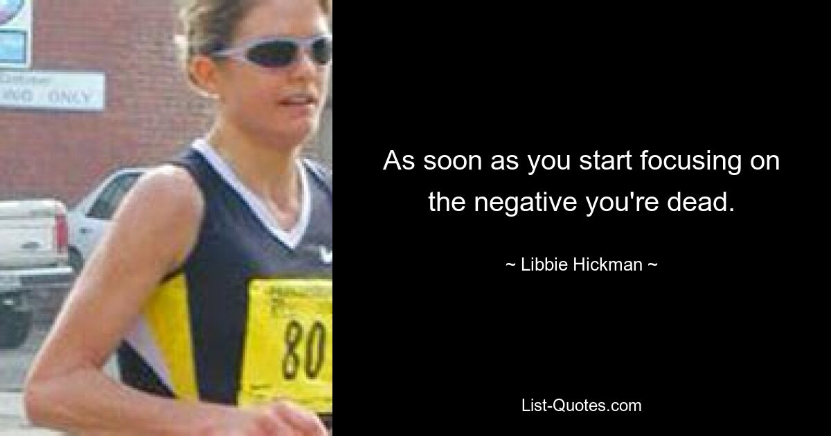 As soon as you start focusing on the negative you're dead. — © Libbie Hickman