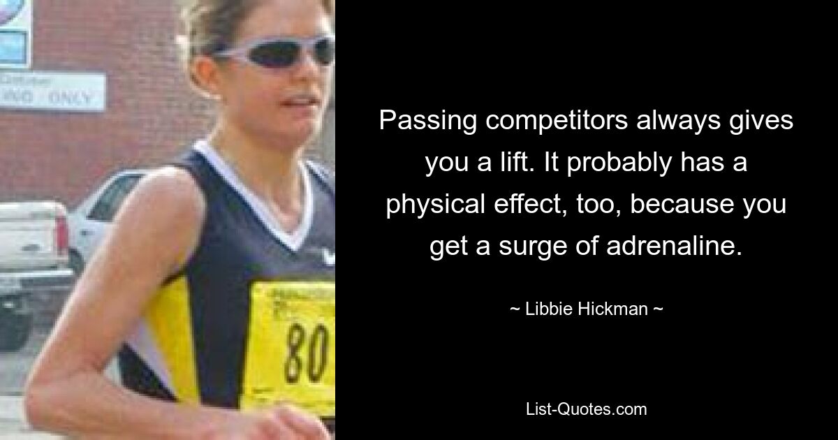 Passing competitors always gives you a lift. It probably has a physical effect, too, because you get a surge of adrenaline. — © Libbie Hickman