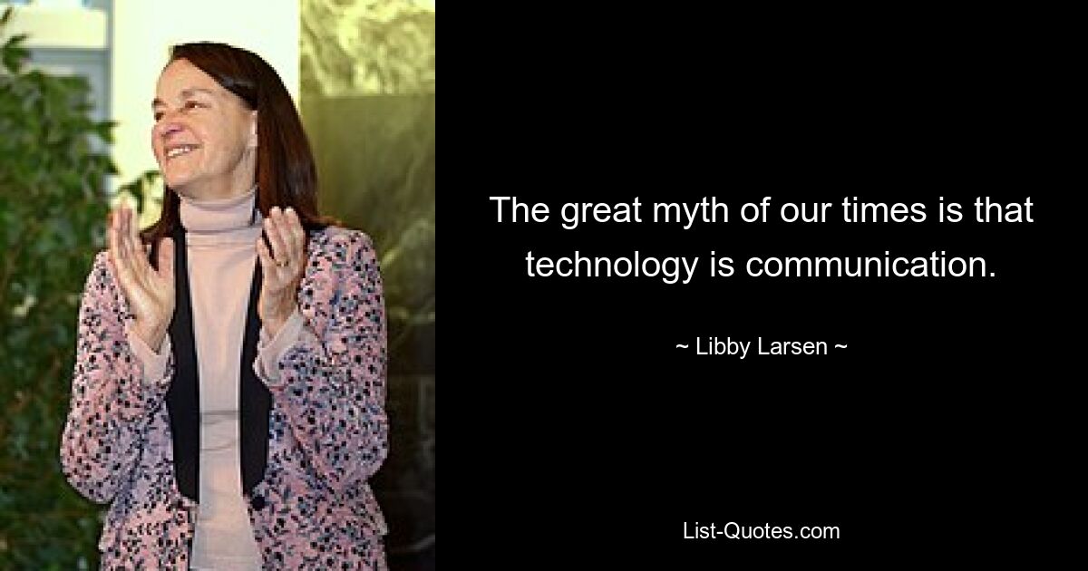 The great myth of our times is that technology is communication. — © Libby Larsen