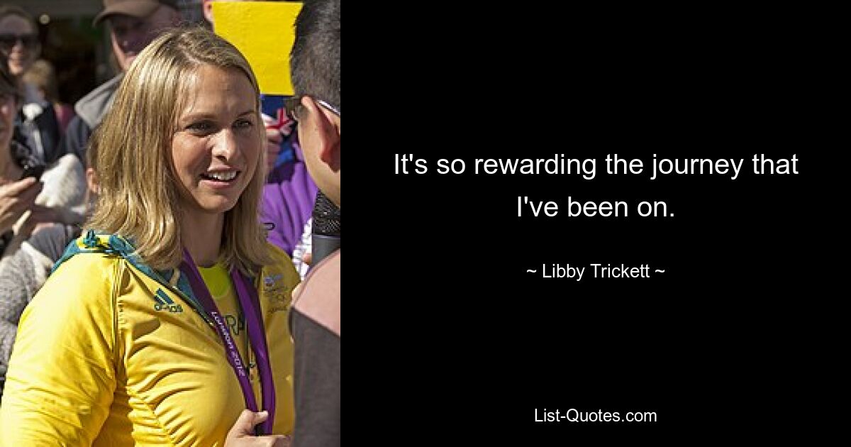 It's so rewarding the journey that I've been on. — © Libby Trickett