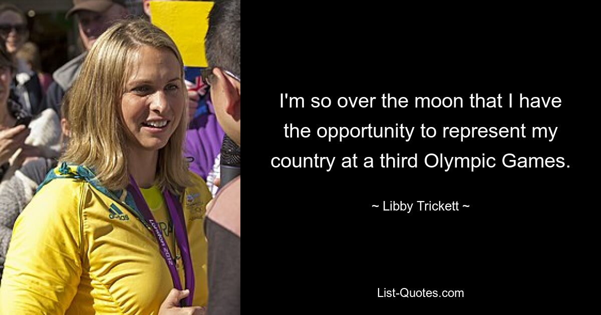 I'm so over the moon that I have the opportunity to represent my country at a third Olympic Games. — © Libby Trickett