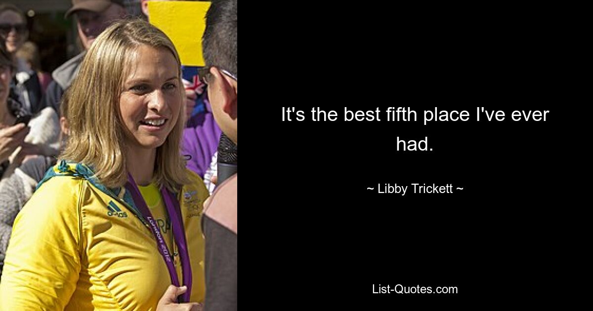 It's the best fifth place I've ever had. — © Libby Trickett