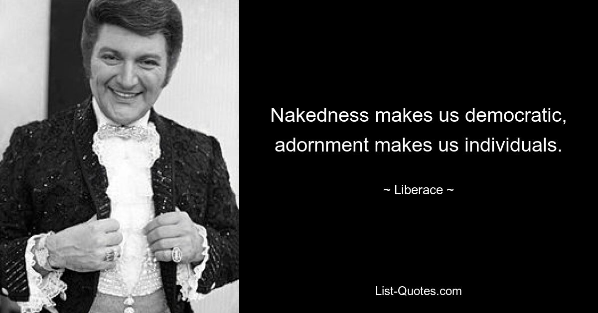 Nakedness makes us democratic, adornment makes us individuals. — © Liberace