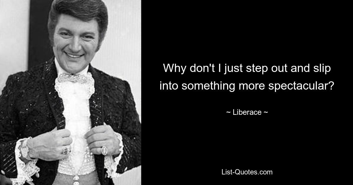 Why don't I just step out and slip into something more spectacular? — © Liberace