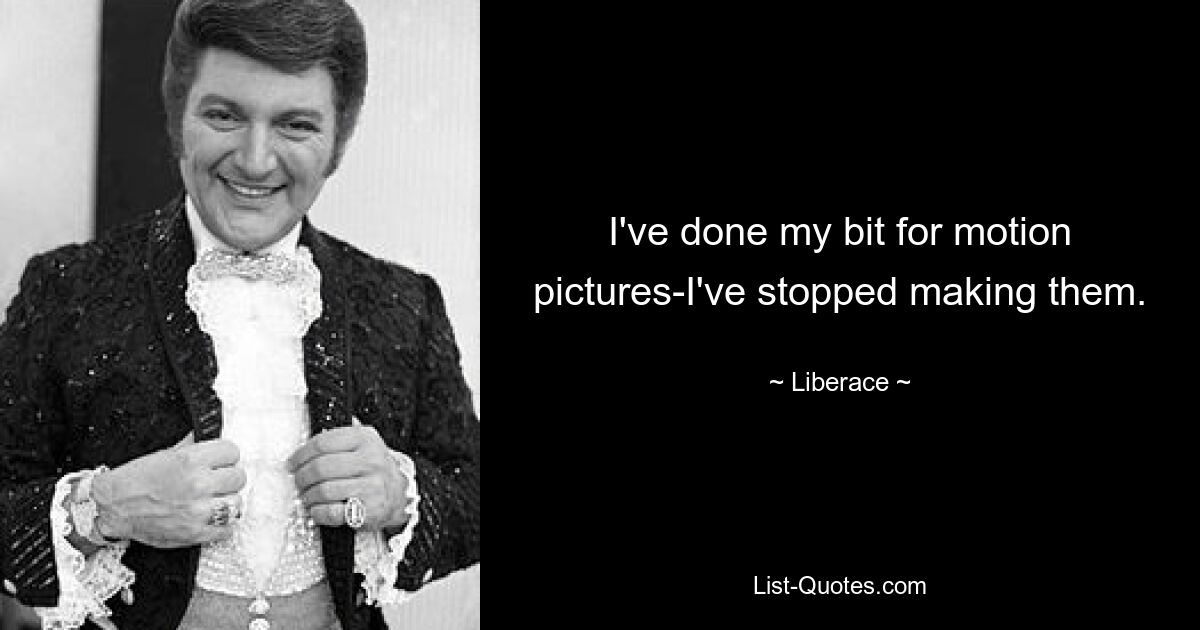 I've done my bit for motion pictures-I've stopped making them. — © Liberace