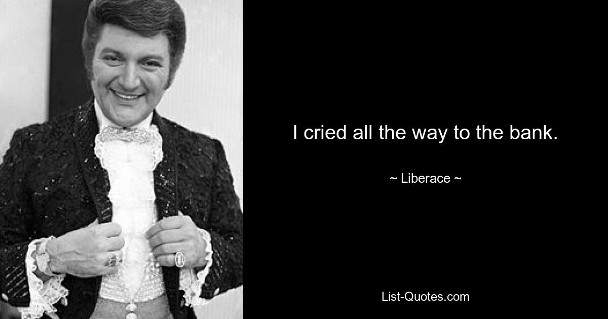 I cried all the way to the bank. — © Liberace