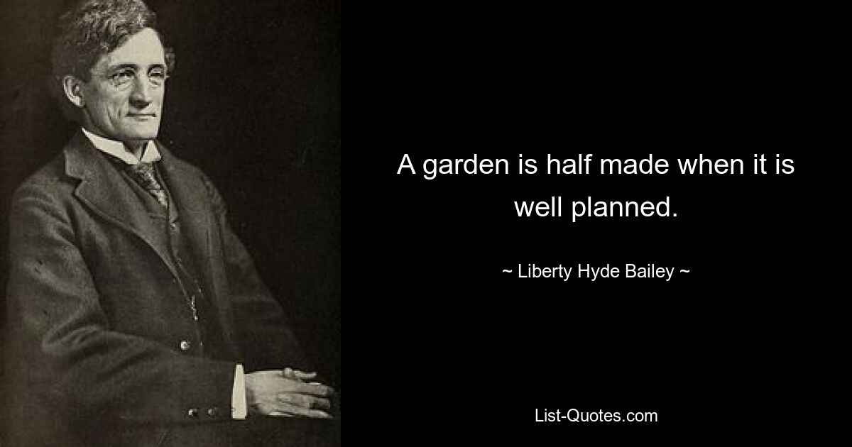 A garden is half made when it is well planned. — © Liberty Hyde Bailey