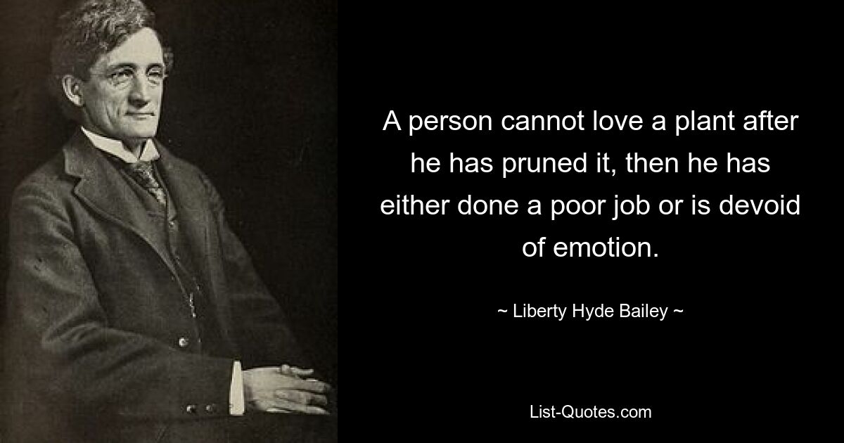 A person cannot love a plant after he has pruned it, then he has either done a poor job or is devoid of emotion. — © Liberty Hyde Bailey