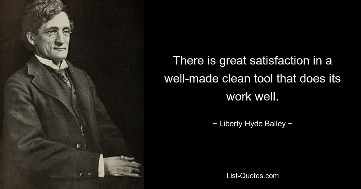 There is great satisfaction in a well-made clean tool that does its work well. — © Liberty Hyde Bailey