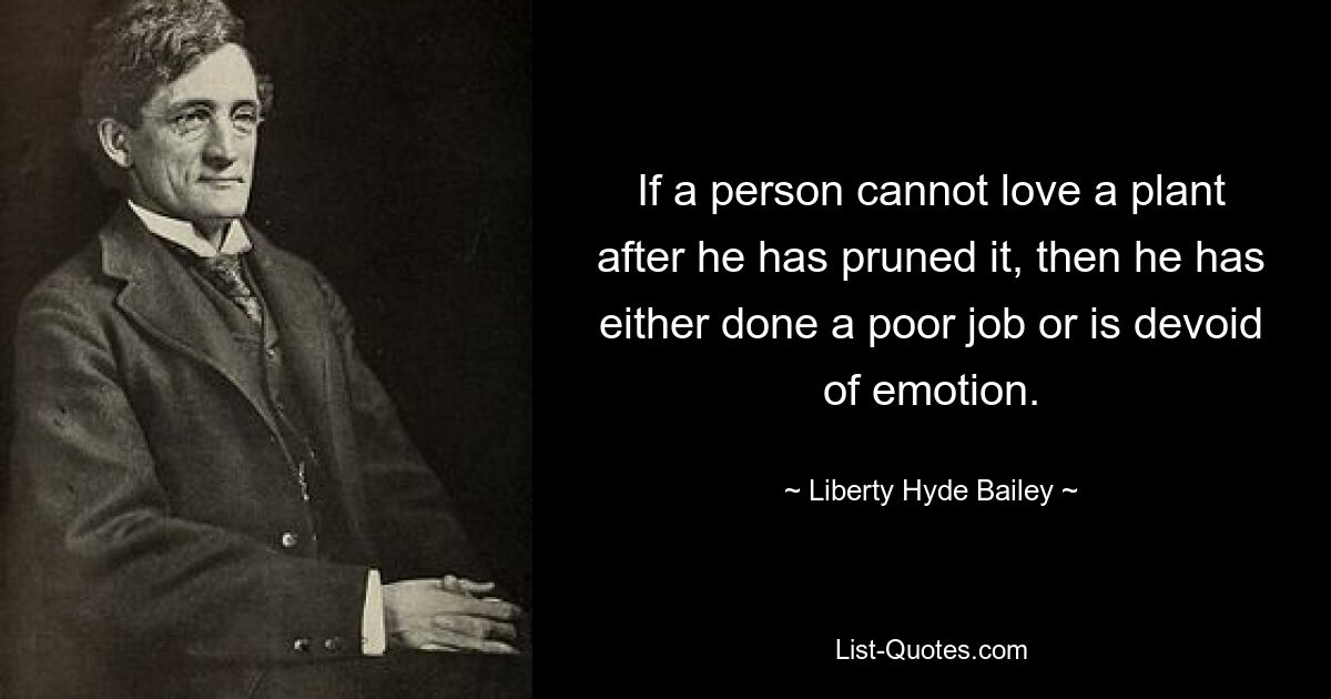 If a person cannot love a plant after he has pruned it, then he has either done a poor job or is devoid of emotion. — © Liberty Hyde Bailey