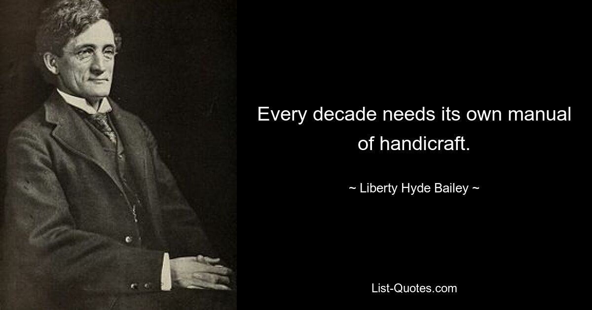 Every decade needs its own manual of handicraft. — © Liberty Hyde Bailey