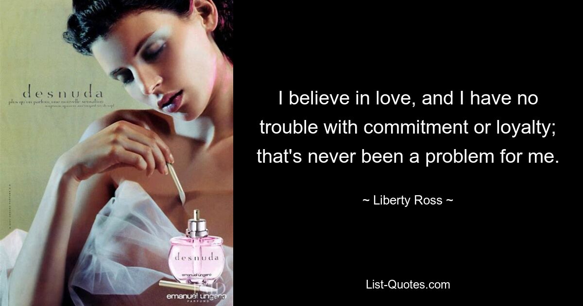 I believe in love, and I have no trouble with commitment or loyalty; that's never been a problem for me. — © Liberty Ross