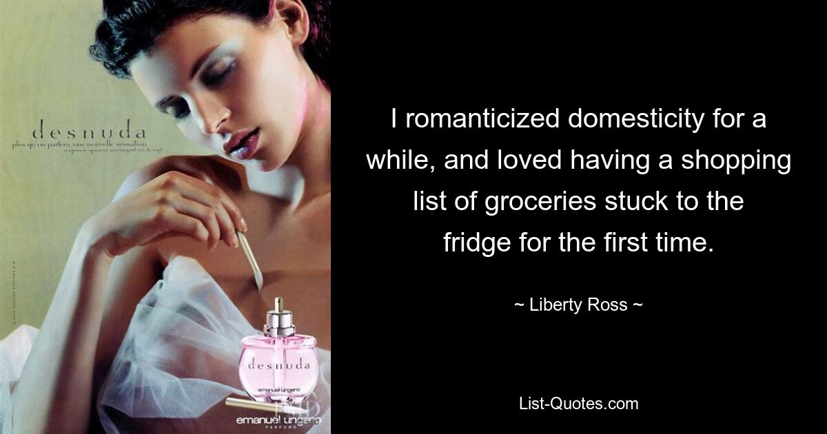 I romanticized domesticity for a while, and loved having a shopping list of groceries stuck to the fridge for the first time. — © Liberty Ross