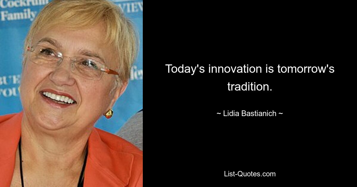 Today's innovation is tomorrow's tradition. — © Lidia Bastianich