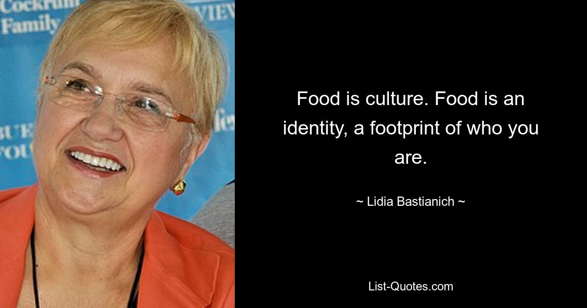 Food is culture. Food is an identity, a footprint of who you are. — © Lidia Bastianich