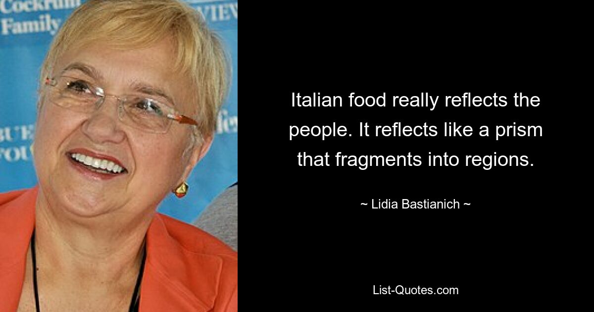 Italian food really reflects the people. It reflects like a prism that fragments into regions. — © Lidia Bastianich