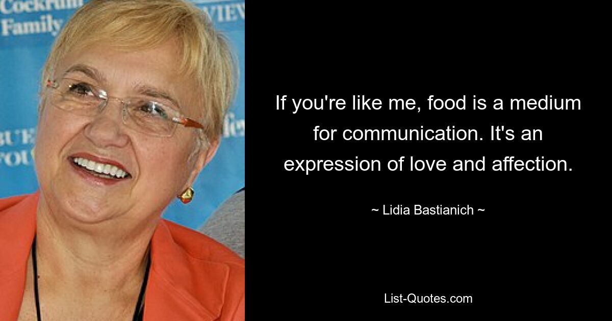 If you're like me, food is a medium for communication. It's an expression of love and affection. — © Lidia Bastianich