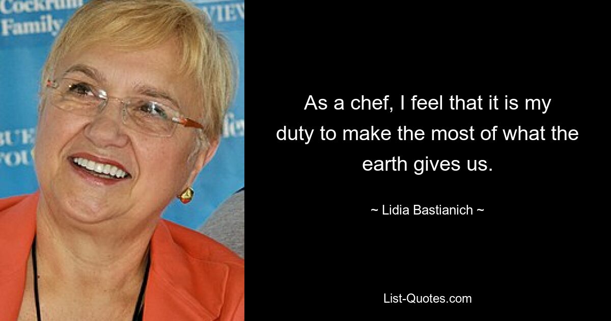 As a chef, I feel that it is my duty to make the most of what the earth gives us. — © Lidia Bastianich