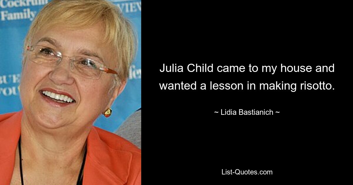 Julia Child came to my house and wanted a lesson in making risotto. — © Lidia Bastianich