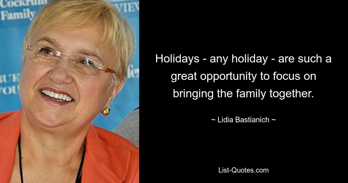 Holidays - any holiday - are such a great opportunity to focus on bringing the family together. — © Lidia Bastianich