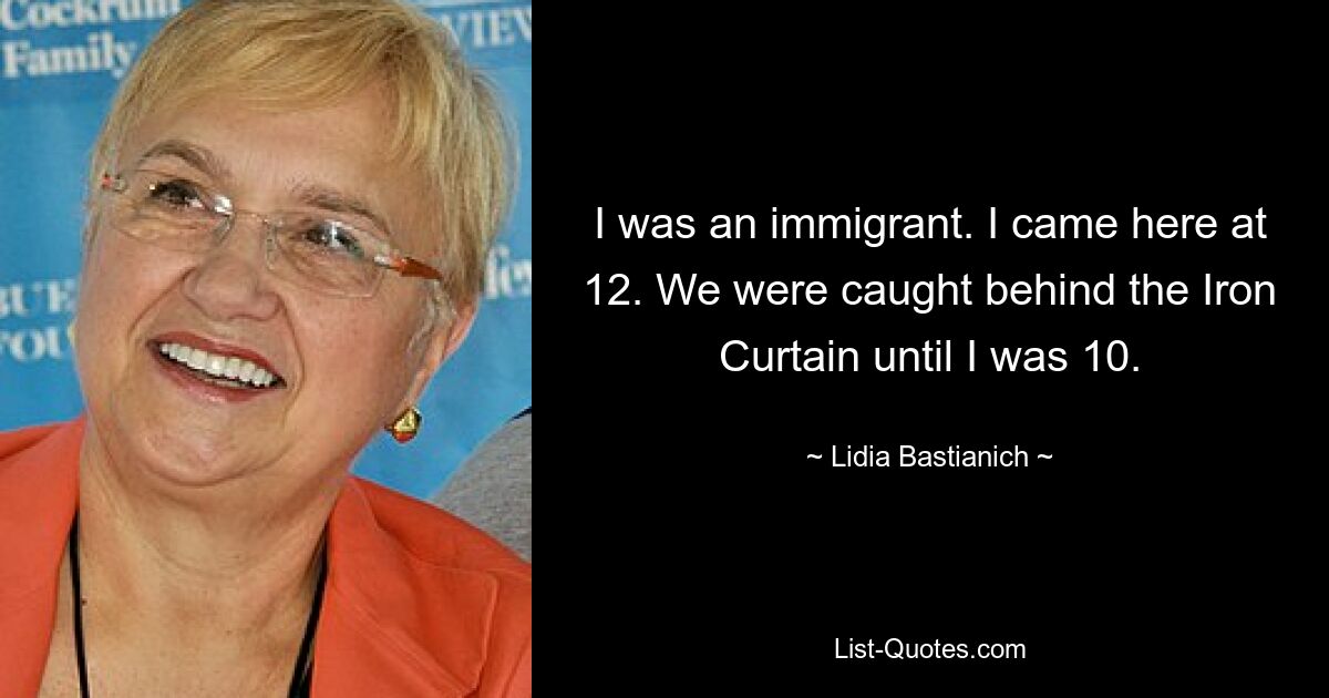 I was an immigrant. I came here at 12. We were caught behind the Iron Curtain until I was 10. — © Lidia Bastianich