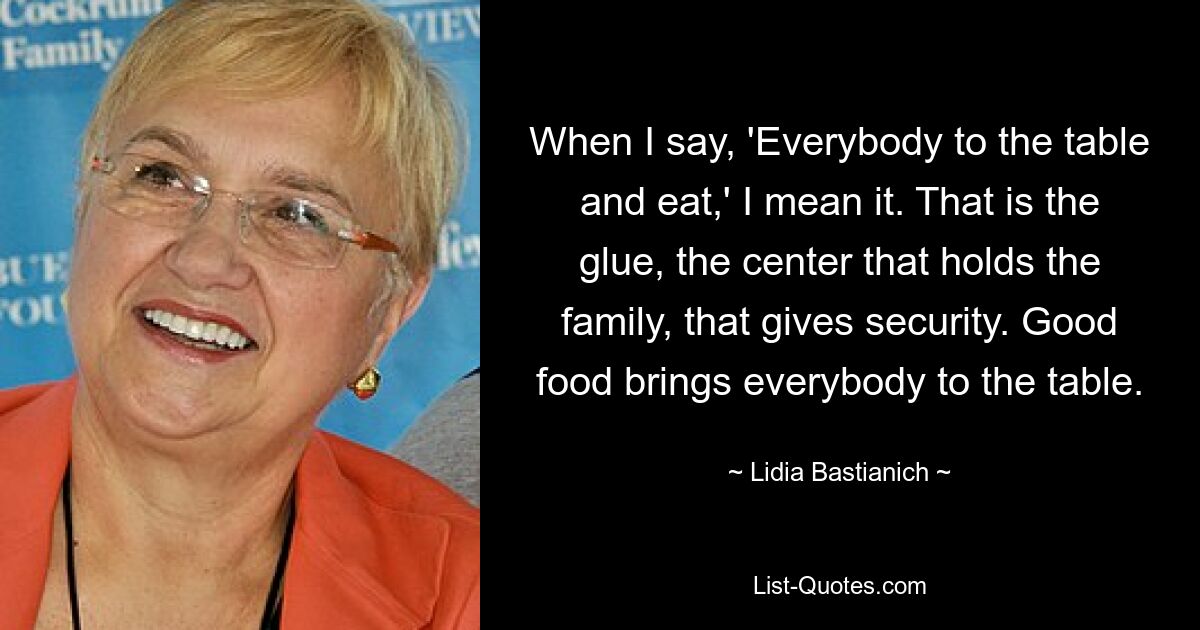 Wenn ich sage: „Alle an den Tisch kommen und essen“, dann meine ich das auch so. Das ist der Klebstoff, das Zentrum, das die Familie hält, das Sicherheit gibt. Gutes Essen bringt alle an den Tisch. — © Lidia Bastianich